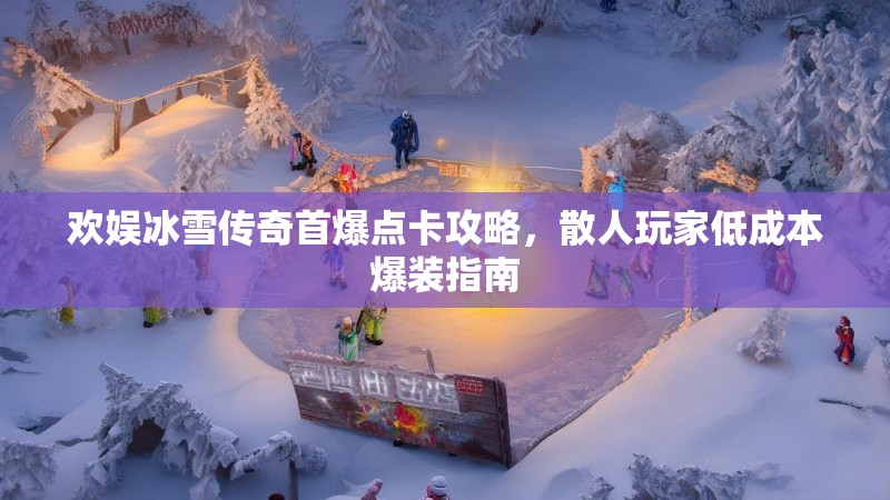 欢娱冰雪传奇首爆点卡攻略，散人玩家低成本爆装指南