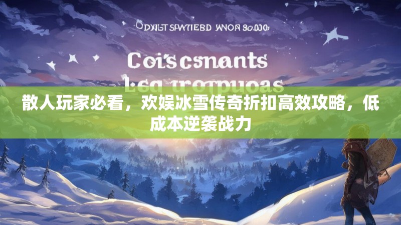 散人玩家必看，欢娱冰雪传奇折扣高效攻略，低成本逆袭战力