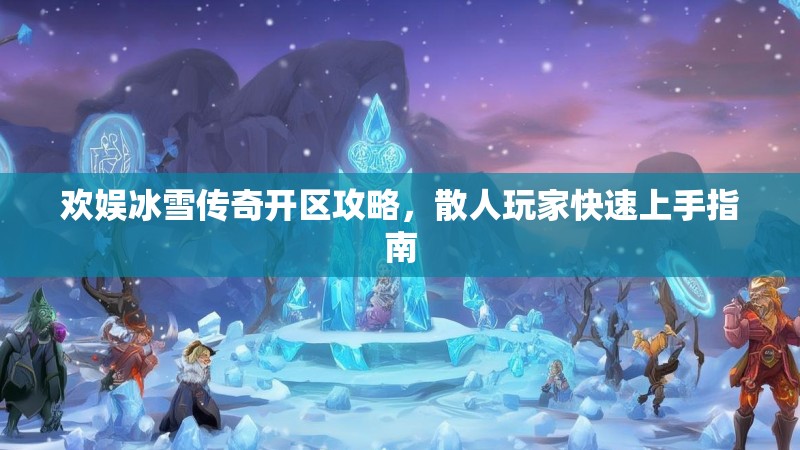 欢娱冰雪传奇开区攻略,散人玩家快速上手指南 欢娱冰雪传奇开区攻略,散人玩家快速上手指南