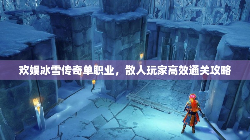 欢娱冰雪传奇单职业，散人玩家高效通关攻略