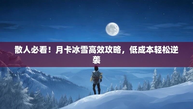 散人必看！月卡冰雪高效攻略，低成本轻松逆袭