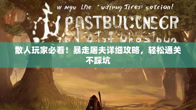散人玩家必看！暴走屠夫详细攻略，轻松通关不踩坑