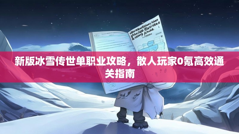 新版冰雪传世单职业攻略，散人玩家0氪高效通关指南