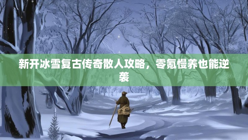 新开冰雪复古传奇散人攻略，零氪慢养也能逆袭