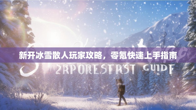 新开冰雪散人玩家攻略，零氪快速上手指南