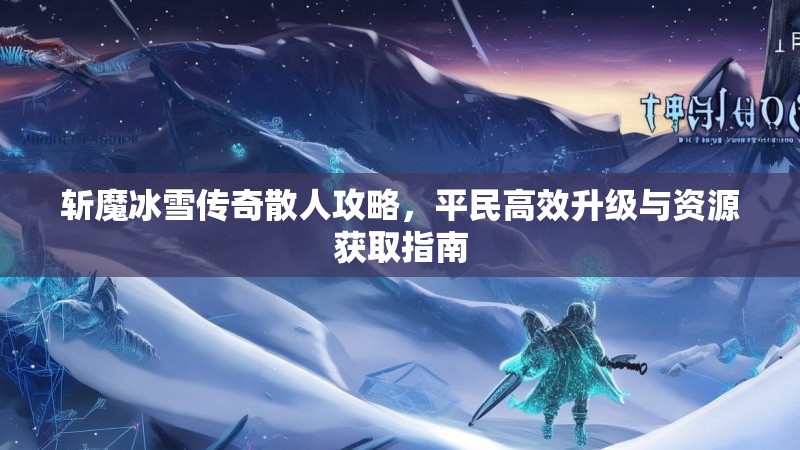 斩魔冰雪传奇散人攻略，平民高效升级与资源获取指南
