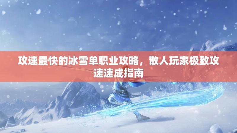攻速最快的冰雪单职业攻略，散人玩家极致攻速速成指南