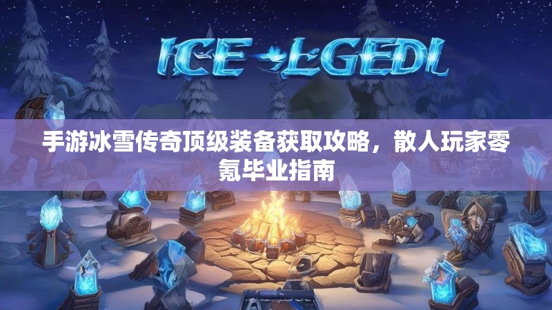 手游冰雪传奇顶级装备获取攻略,散人玩家零氪毕业指南 手游冰雪传奇顶级装备获取攻略,散人玩家零氪毕业指南