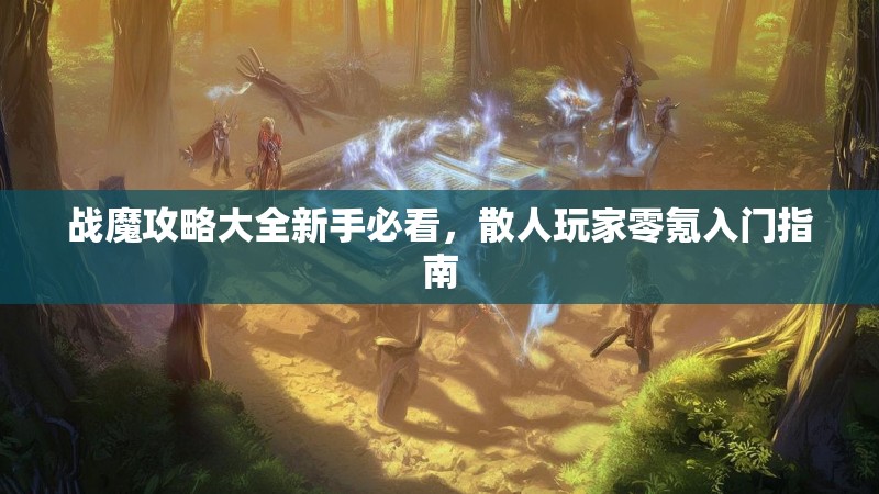 战魔攻略大全新手必看，散人玩家零氪入门指南