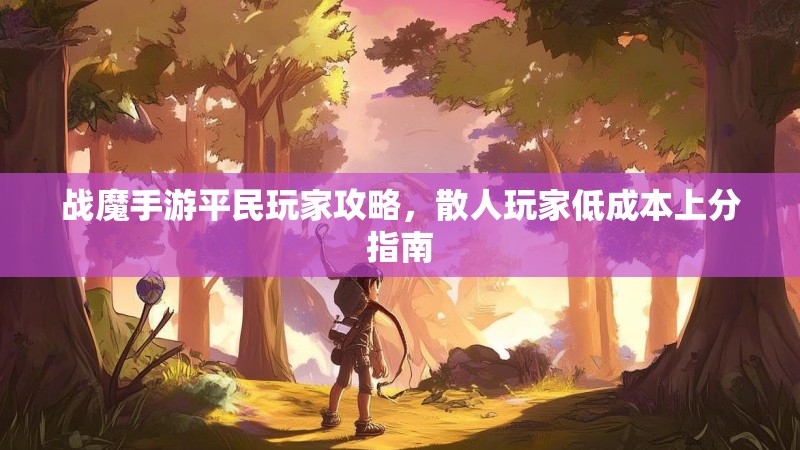 战魔手游平民玩家攻略，散人玩家低成本上分指南