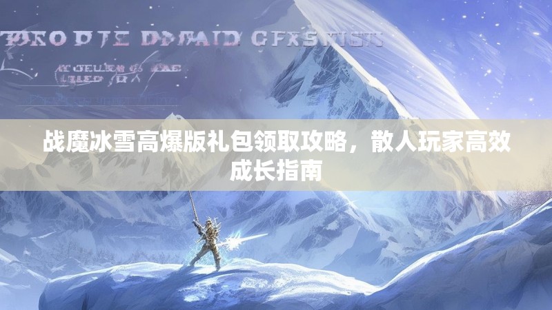 战魔冰雪高爆版礼包领取攻略，散人玩家高效成长指南