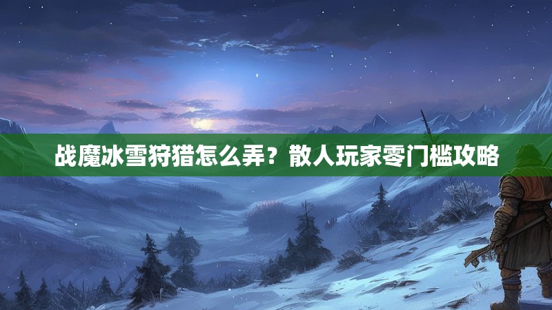 战魔冰雪狩猎怎么弄?散人玩家零门槛攻略 战魔冰雪狩猎怎么弄?散人玩家零门槛攻略