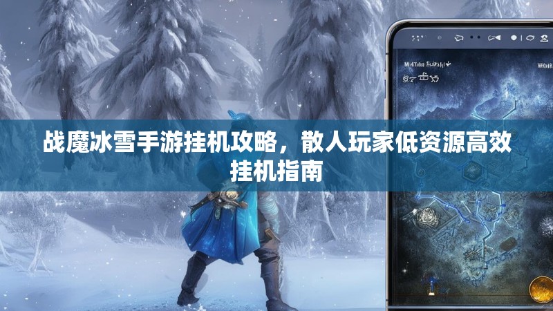战魔冰雪手游挂机攻略，散人玩家低资源高效挂机指南