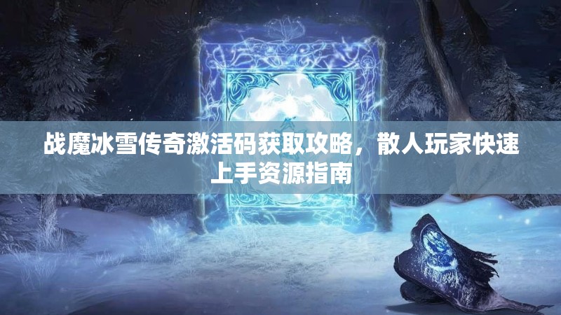 战魔冰雪传奇激活码获取攻略,散人玩家快速上手资源指南 战魔冰雪传奇激活码获取攻略,散人玩家快速上手资源指南