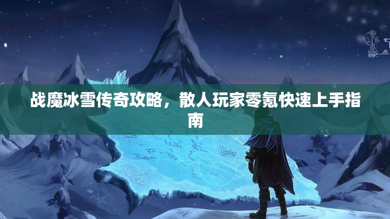 战魔冰雪传奇攻略，散人玩家零氪快速上手指南