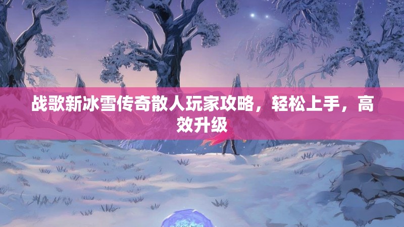 战歌新冰雪传奇散人玩家攻略，轻松上手，高效升级