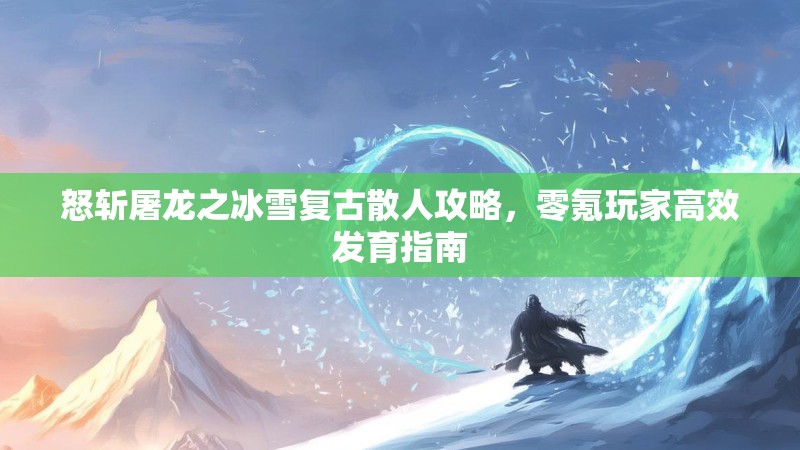 怒斩屠龙之冰雪复古散人攻略,零氪玩家高效发育指南 怒斩屠龙之冰雪复古散人攻略,零氪玩家高效发育指南