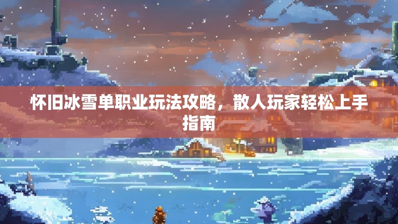 怀旧冰雪单职业玩法攻略，散人玩家轻松上手指南