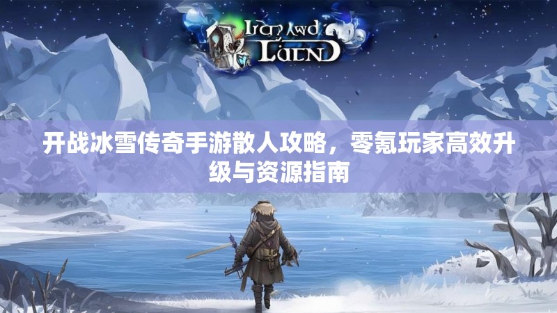 开战冰雪传奇手游散人攻略,零氪玩家高效升级与资源指南 开战冰雪传奇手游散人攻略,零氪玩家高效升级与资源指南