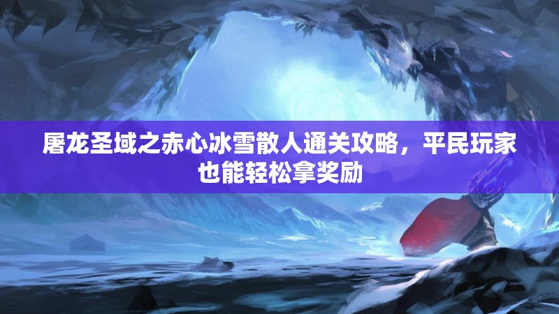 屠龙圣域之赤心冰雪散人通关攻略，平民玩家也能轻松拿奖励