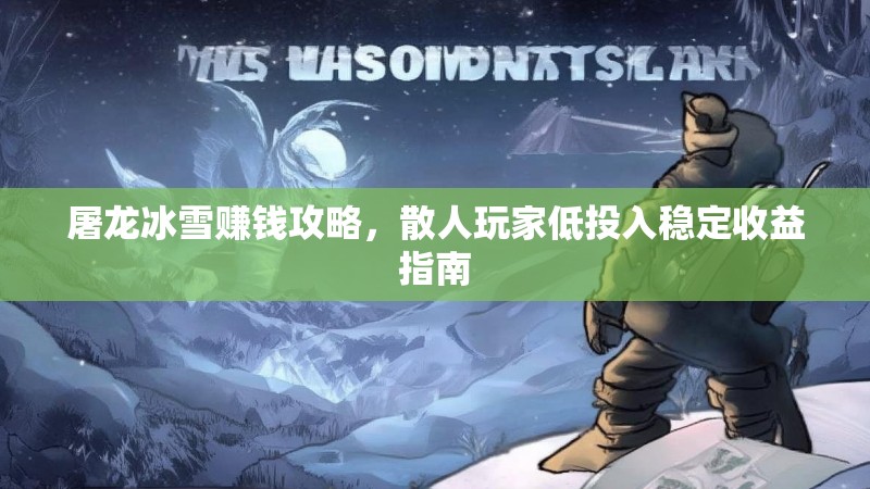 屠龙冰雪赚钱攻略，散人玩家低投入稳定收益指南
