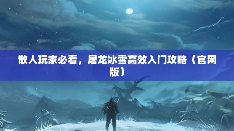 散人玩家必看，屠龙冰雪高效入门攻略（官网版）