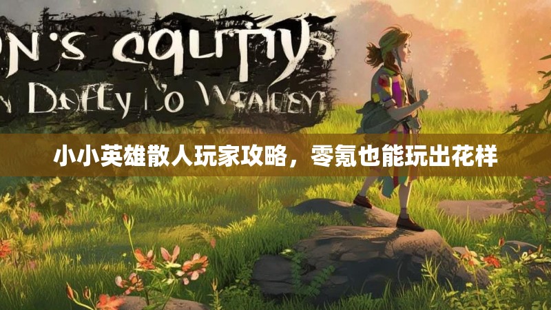 小小英雄散人玩家攻略，零氪也能玩出花样