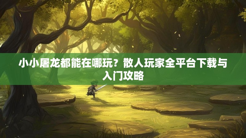 小小屠龙都能在哪玩？散人玩家全平台下载与入门攻略