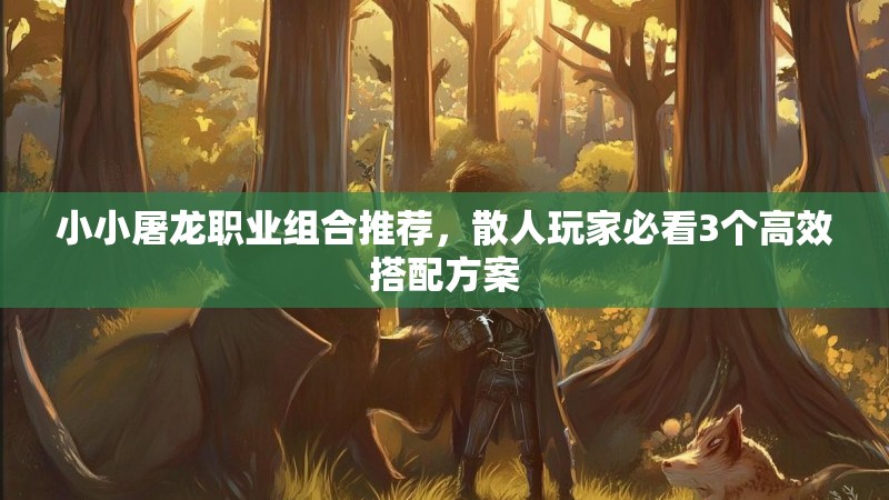 小小屠龙职业组合推荐，散人玩家必看3个高效搭配方案