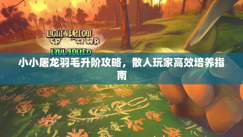 小小屠龙羽毛升阶攻略,散人玩家高效培养指南 小小屠龙羽毛升阶攻略,散人玩家高效培养指南