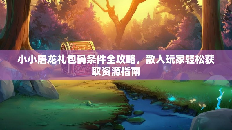 小小屠龙礼包码条件全攻略,散人玩家轻松获取资源指南 小小屠龙礼包码条件全攻略,散人玩家轻松获取资源指南