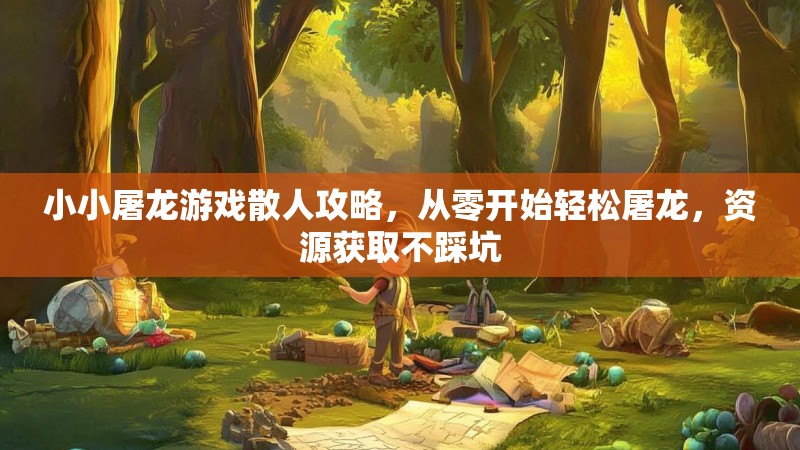 小小屠龙游戏散人攻略,从零开始轻松屠龙,资源获取不踩坑 小小屠龙游戏散人攻略,从零开始轻松屠龙,资源获取不踩坑