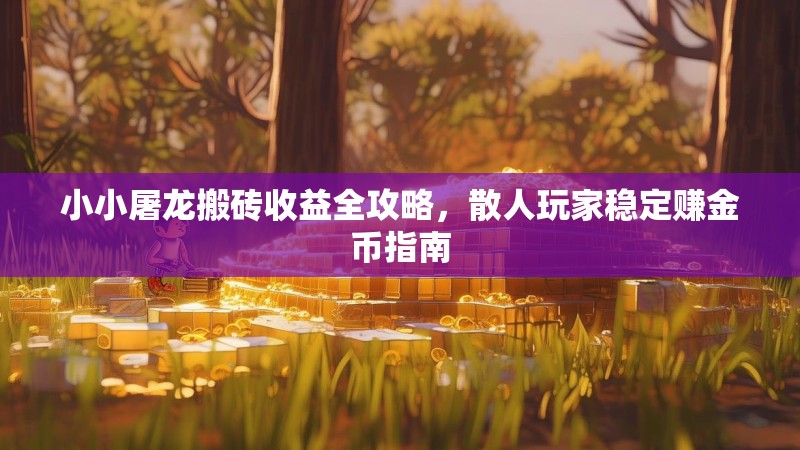 小小屠龙搬砖收益全攻略，散人玩家稳定赚金币指南