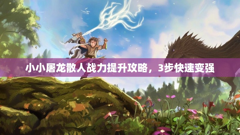 小小屠龙散人战力提升攻略，3步快速变强
