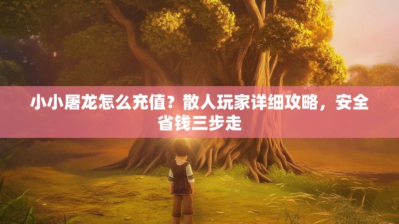 小小屠龙怎么充值？散人玩家详细攻略，安全省钱三步走