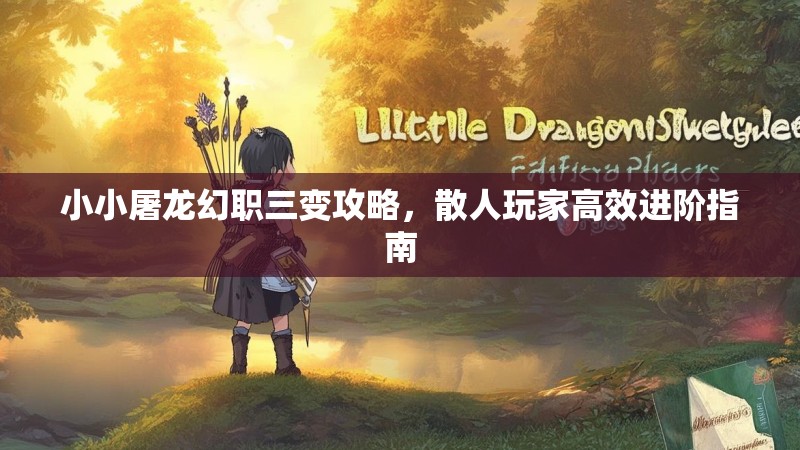 小小屠龙幻职三变攻略，散人玩家高效进阶指南