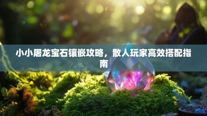 小小屠龙宝石镶嵌攻略，散人玩家高效搭配指南