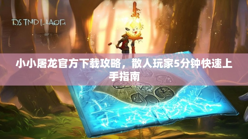 小小屠龙官方下载攻略，散人玩家5分钟快速上手指南