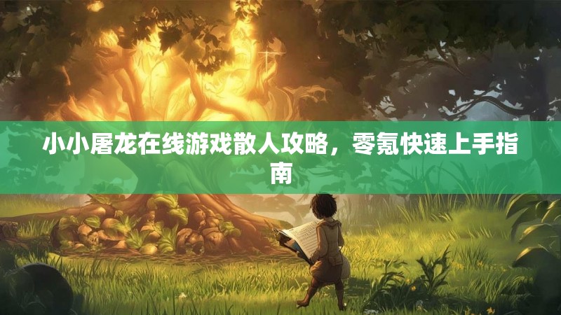 小小屠龙在线游戏散人攻略，零氪快速上手指南
