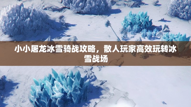 小小屠龙冰雪骑战攻略，散人玩家高效玩转冰雪战场