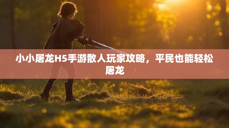 小小屠龙H5手游散人玩家攻略，平民也能轻松屠龙