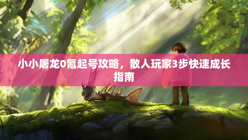 小小屠龙0氪起号攻略，散人玩家3步快速成长指南