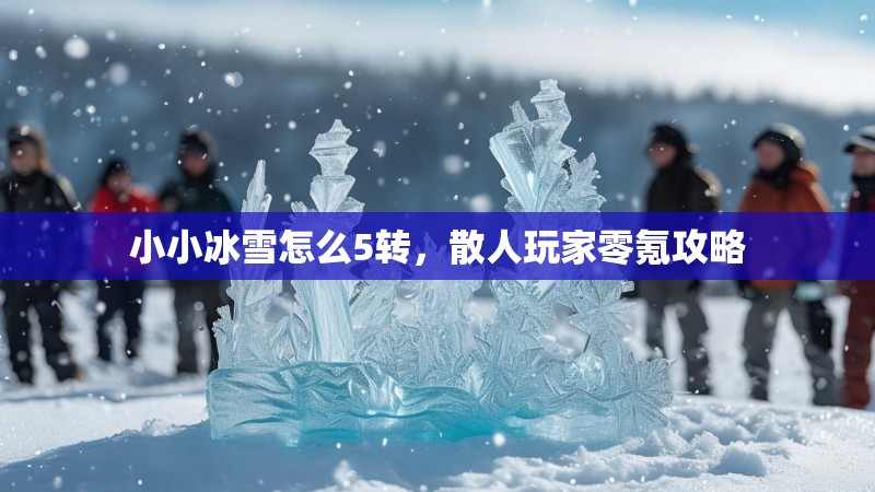 小小冰雪怎么5转，散人玩家零氪攻略