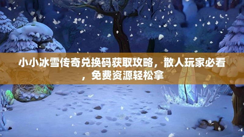 小小冰雪传奇兑换码获取攻略，散人玩家必看，免费资源轻松拿