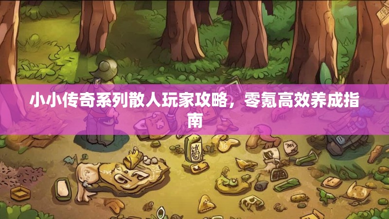 小小传奇系列散人玩家攻略，零氪高效养成指南