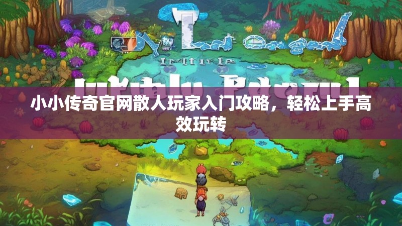 小小传奇官网散人玩家入门攻略,轻松上手高效玩转 小小传奇官网散人玩家入门攻略,轻松上手高效玩转