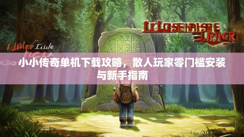 小小传奇单机下载攻略,散人玩家零门槛安装与新手指南 小小传奇单机下载攻略,散人玩家零门槛安装与新手指南