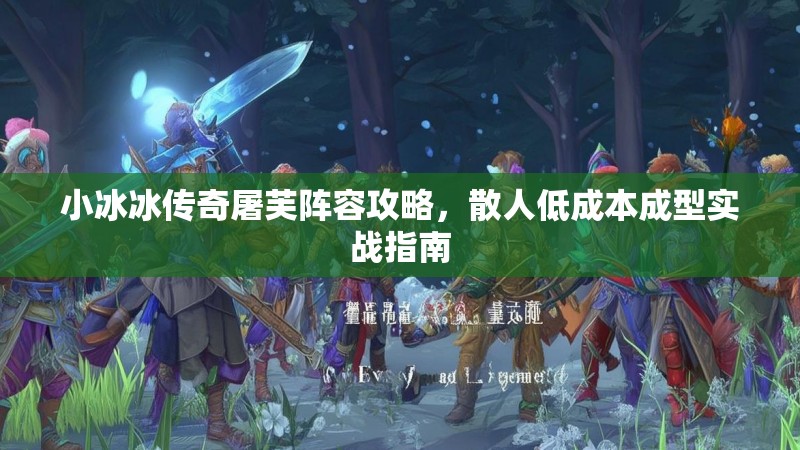 小冰冰传奇屠芙阵容攻略，散人低成本成型实战指南