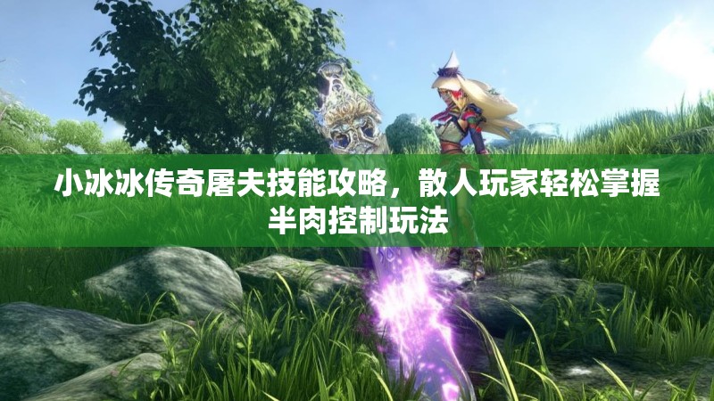 小冰冰传奇屠夫技能攻略，散人玩家轻松掌握半肉控制玩法