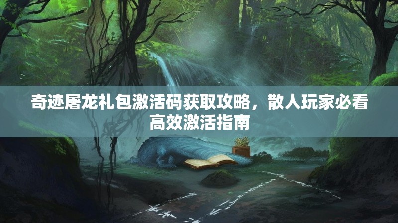 奇迹屠龙礼包激活码获取攻略，散人玩家必看高效激活指南